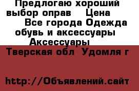 Предлогаю хороший выбор оправ  › Цена ­ 1 000 - Все города Одежда, обувь и аксессуары » Аксессуары   . Тверская обл.,Удомля г.